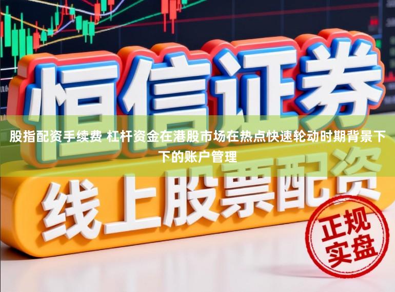 股指配资手续费 杠杆资金在港股市场在热点快速轮动时期背景下下的账户管理