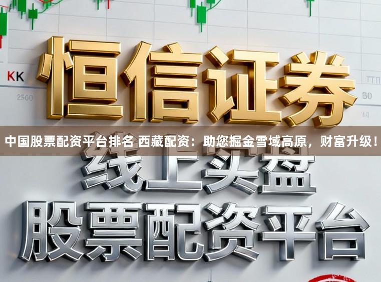 中国股票配资平台排名 西藏配资：助您掘金雪域高原，财富升级！