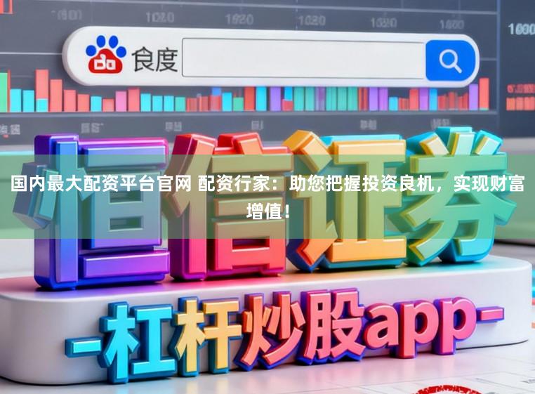 国内最大配资平台官网 配资行家：助您把握投资良机，实现财富增值！