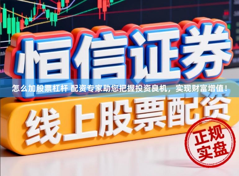 怎么加股票杠杆 配资专家助您把握投资良机，实现财富增值！