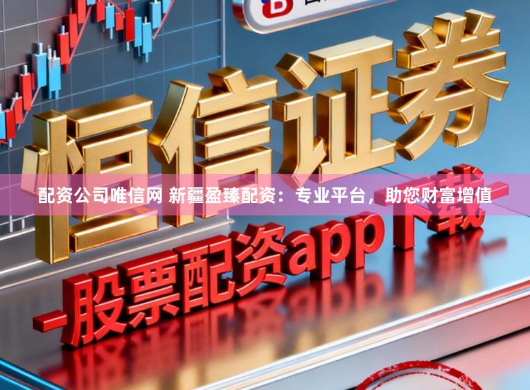 配资公司唯信网 新疆盈臻配资：专业平台，助您财富增值