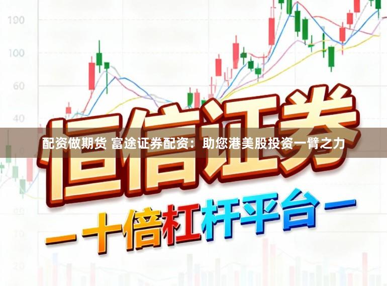 配资做期货 富途证券配资：助您港美股投资一臂之力