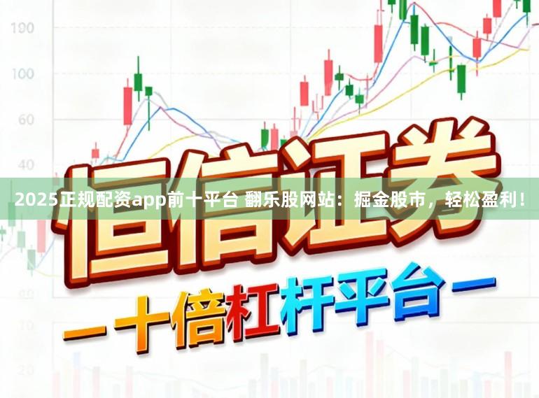 2025正规配资app前十平台 翻乐股网站：掘金股市，轻松盈利！