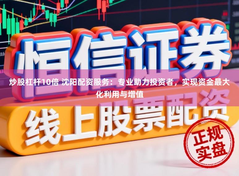 炒股杠杆10倍 沈阳配资服务：专业助力投资者，实现资金最大化利用与增值