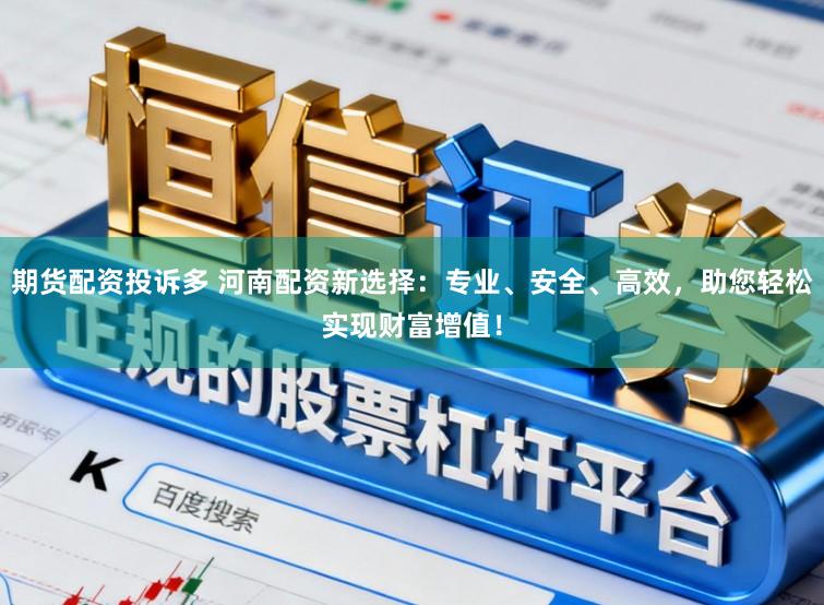期货配资投诉多 河南配资新选择：专业、安全、高效，助您轻松实现财富增值！