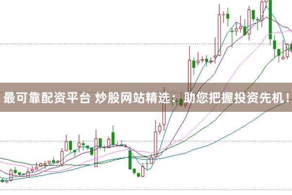 最可靠配资平台 炒股网站精选：助您把握投资先机！