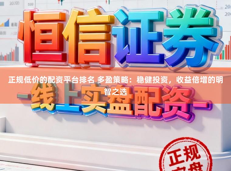 正规低价的配资平台排名 多盈策略：稳健投资，收益倍增的明智之选