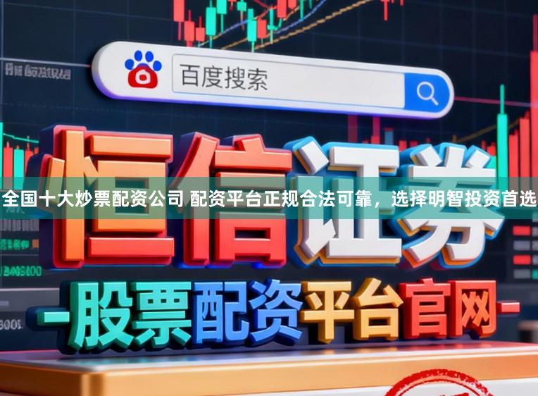 全国十大炒票配资公司 配资平台正规合法可靠，选择明智投资首选