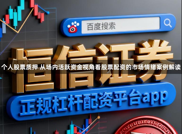 个人股票质押 从场内活跃资金视角看股票配资的市场情绪案例解读