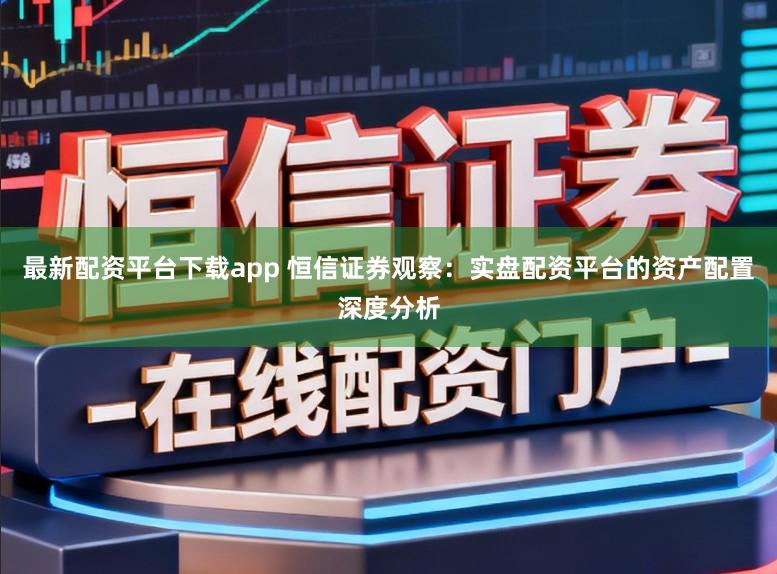 最新配资平台下载app 恒信证券观察：实盘配资平台的资产配置深度分析