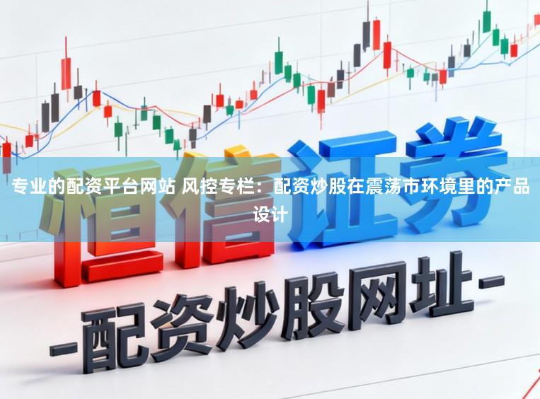 专业的配资平台网站 风控专栏:配资炒股在震荡市环境里的产品设计