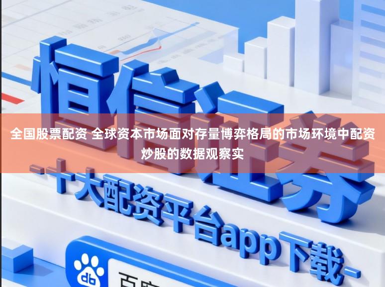 全国股票配资 全球资本市场面对存量博弈格局的市场环境中配资炒股的数据观察实