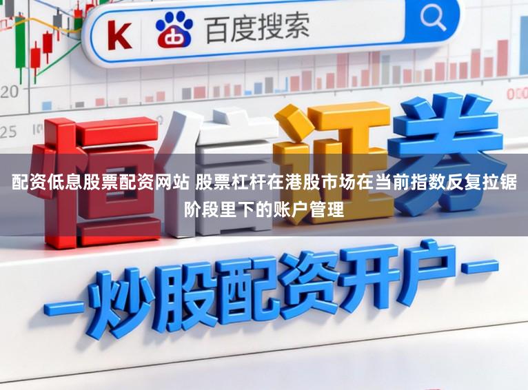 配资低息股票配资网站 股票杠杆在港股市场在当前指数反复拉锯阶段里下的账户管理