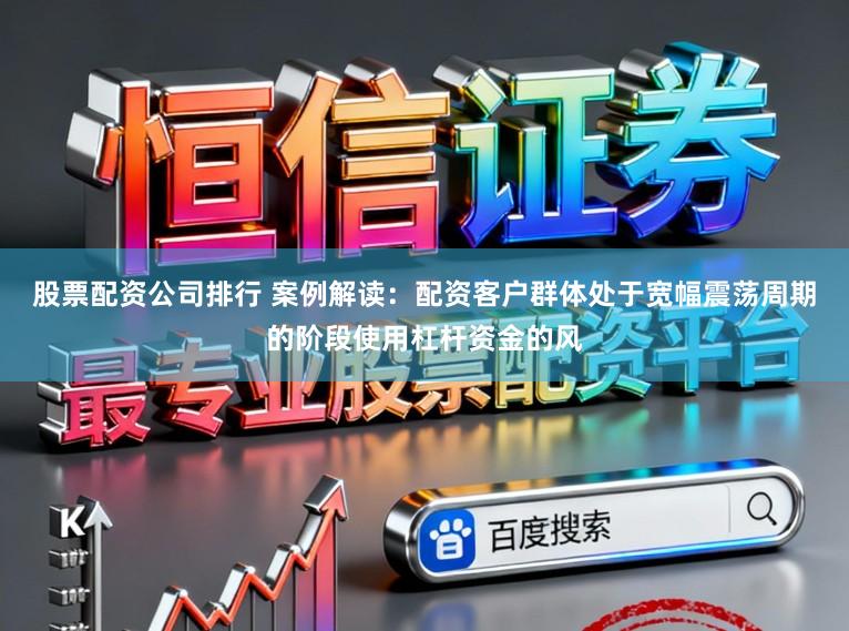股票配资公司排行 案例解读：配资客户群体处于宽幅震荡周期的阶段使用杠杆资金的风