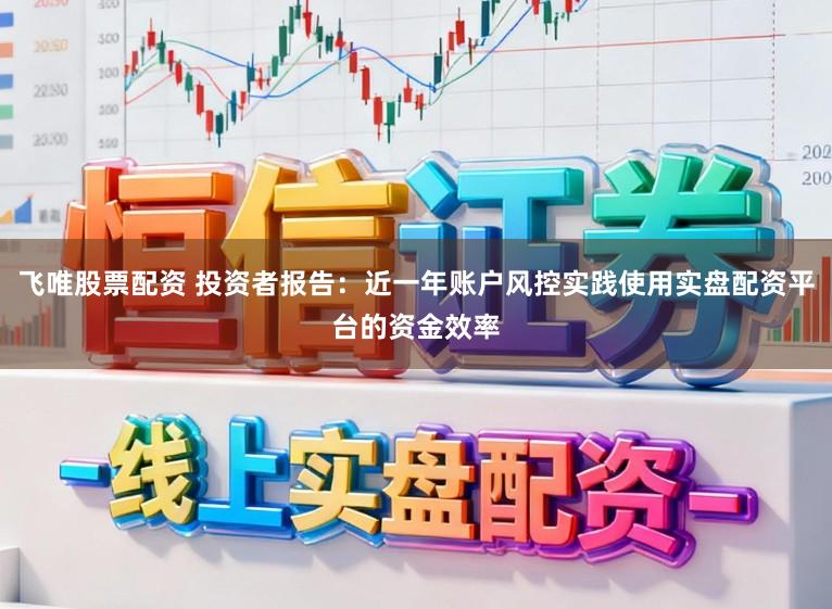飞唯股票配资 投资者报告：近一年账户风控实践使用实盘配资平台的资金效率