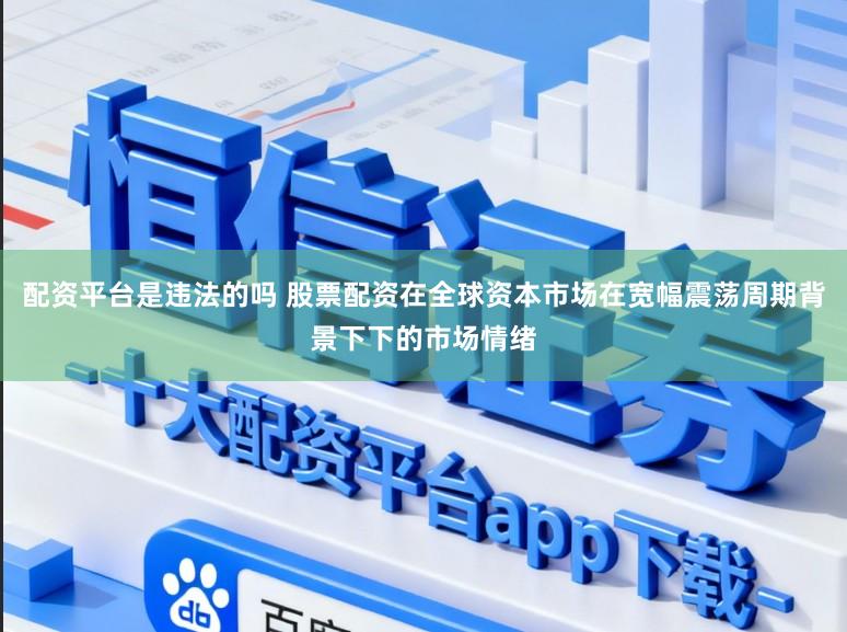 配资平台是违法的吗 股票配资在全球资本市场在宽幅震荡周期背景下下的市场情绪