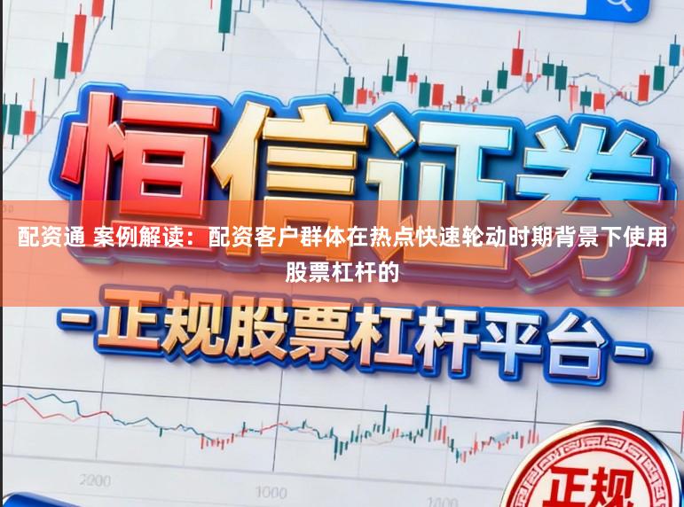 配资通 案例解读：配资客户群体在热点快速轮动时期背景下使用股票杠杆的
