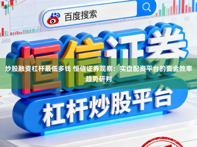 炒股融资杠杆最低多钱 恒信证券观察：实盘配资平台的资金效率趋势研判