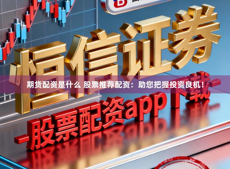 期货配资是什么 股票推荐配资：助您把握投资良机！