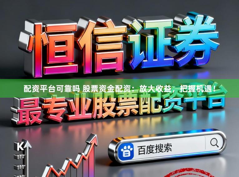 配资平台可靠吗 股票资金配资：放大收益，把握机遇！