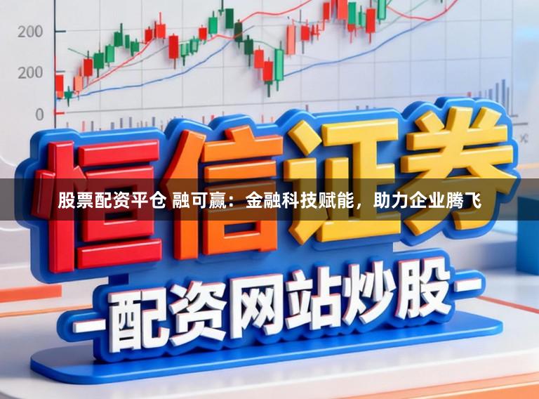 股票配资平仓 融可赢：金融科技赋能，助力企业腾飞