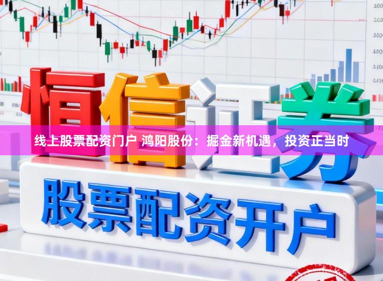 线上股票配资门户 鸿阳股份：掘金新机遇，投资正当时