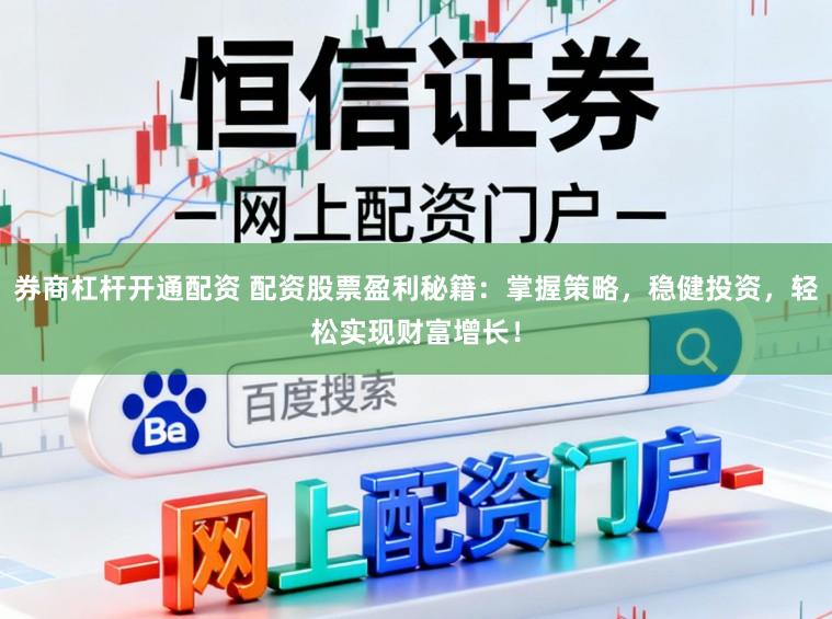 券商杠杆开通配资 配资股票盈利秘籍：掌握策略，稳健投资，轻松实现财富增长！