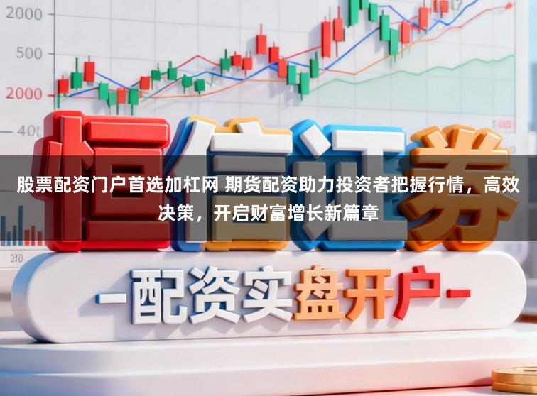 股票配资门户首选加杠网 期货配资助力投资者把握行情，高效决策，开启财富增长新篇章