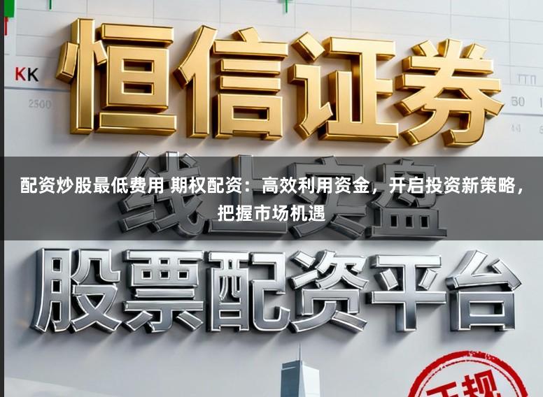 配资炒股最低费用 期权配资：高效利用资金，开启投资新策略，把握市场机遇