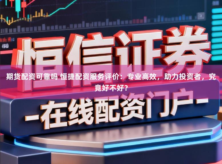 期货配资可靠吗 恒捷配资服务评价：专业高效，助力投资者，究竟好不好？