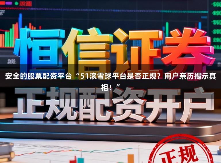 安全的股票配资平台 “51滚雪球平台是否正规？用户亲历揭示真相！”