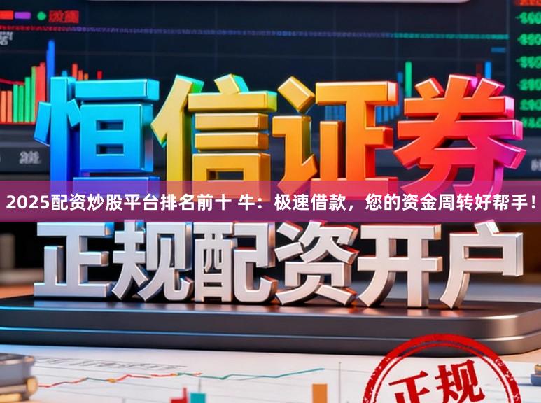 2025配资炒股平台排名前十 牛：极速借款，您的资金周转好帮手！