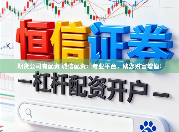 期货公司有配资 诚信配资：专业平台，助您财富增值！
