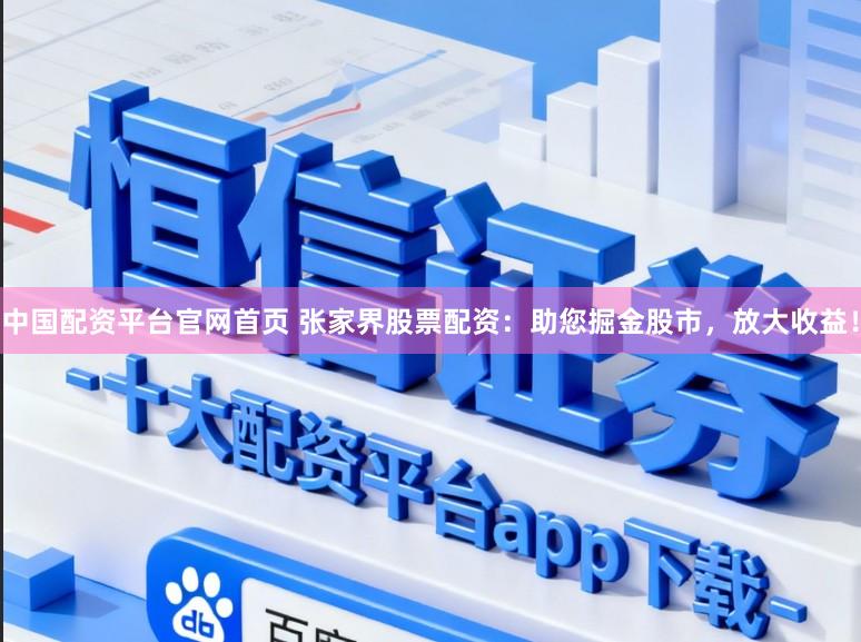 中国配资平台官网首页 张家界股票配资：助您掘金股市，放大收益！