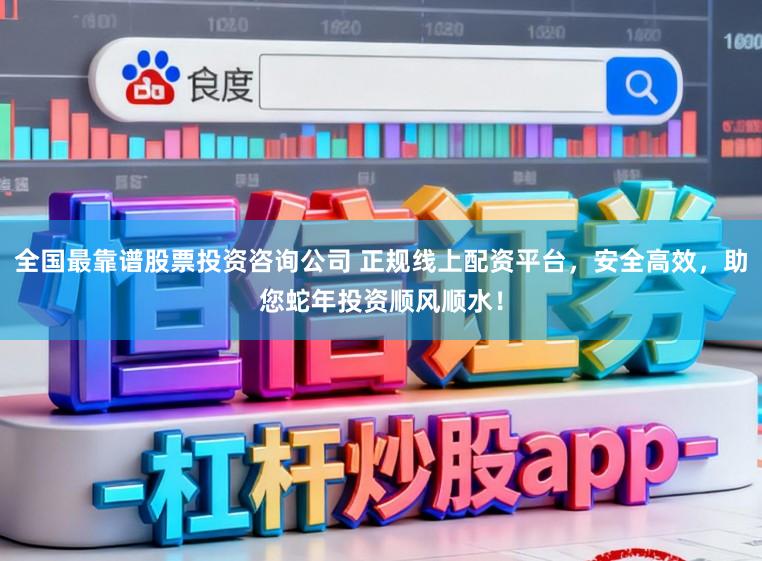 全国最靠谱股票投资咨询公司 正规线上配资平台，安全高效，助您蛇年投资顺风顺水！