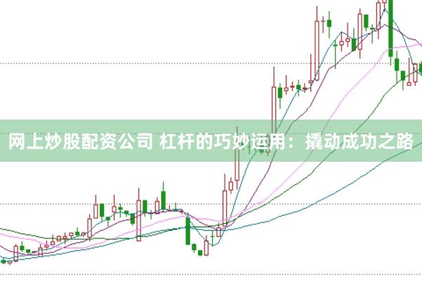 网上炒股配资公司 杠杆的巧妙运用：撬动成功之路