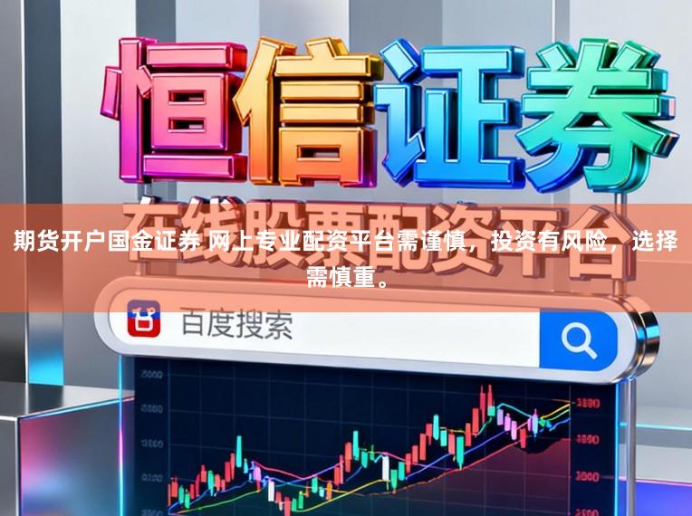 期货开户国金证券 网上专业配资平台需谨慎，投资有风险，选择需慎重。
