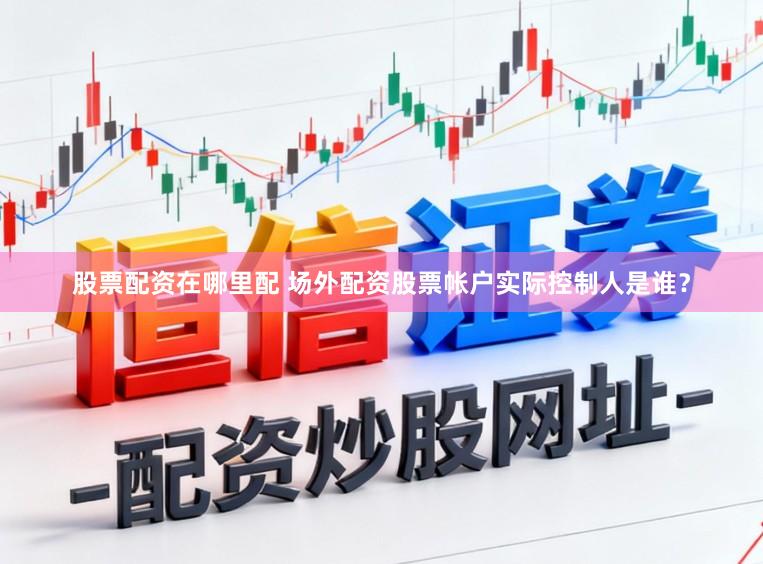 股票配资在哪里配 场外配资股票帐户实际控制人是谁？