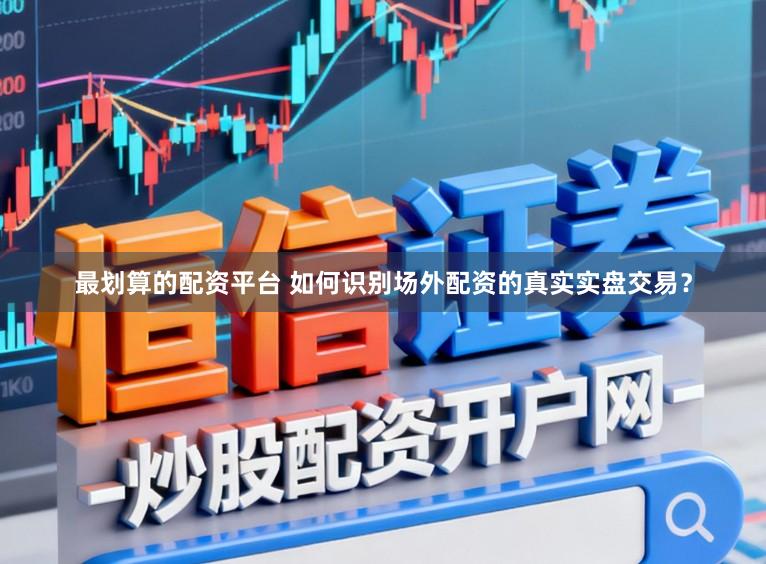 最划算的配资平台 如何识别场外配资的真实实盘交易？