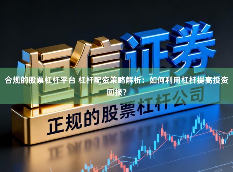 合规的股票杠杆平台 杠杆配资策略解析:如何利用杠杆提高投资回报?