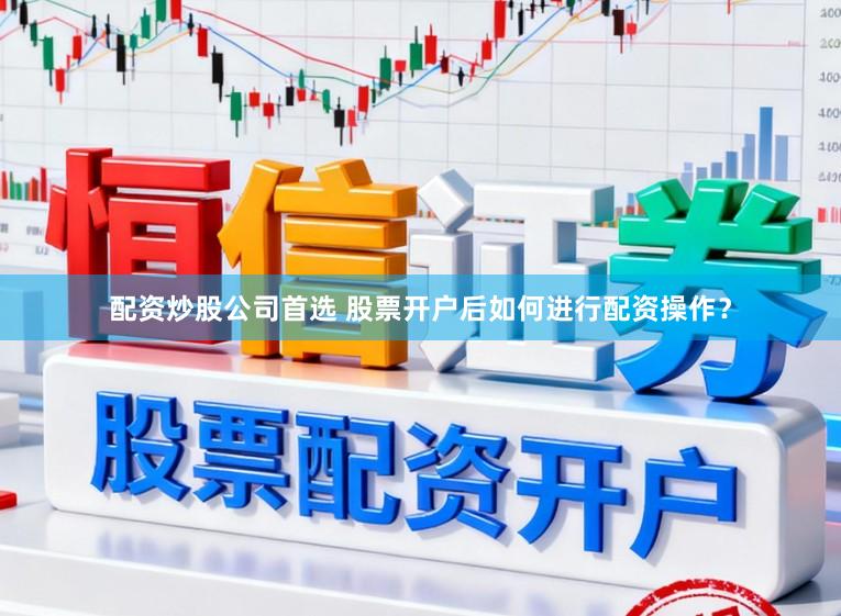 配资炒股公司首选 股票开户后如何进行配资操作？