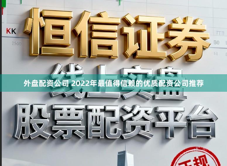外盘配资公司 2022年最值得信赖的优质配资公司推荐