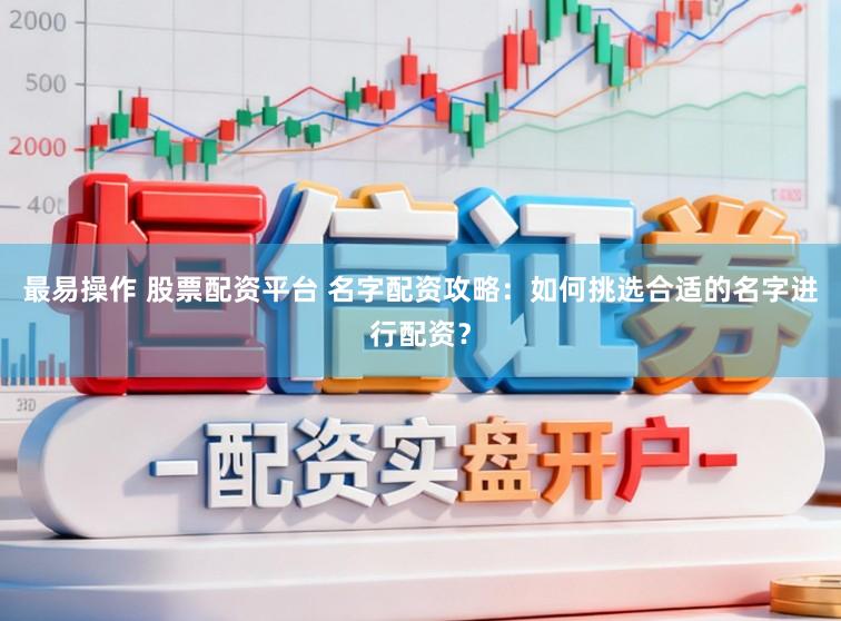 最易操作 股票配资平台 名字配资攻略：如何挑选合适的名字进行配资？
