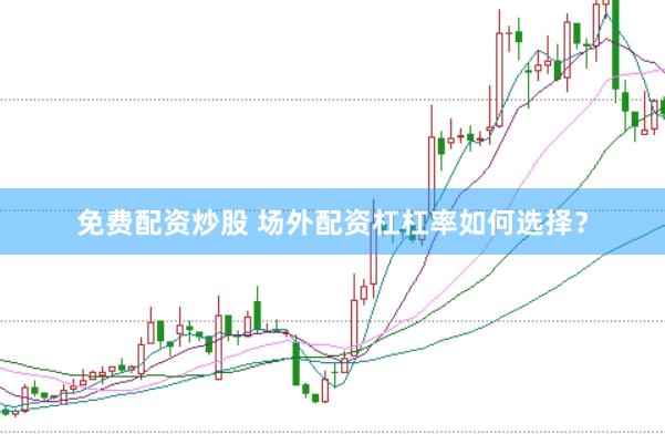 免费配资炒股 场外配资杠杠率如何选择?