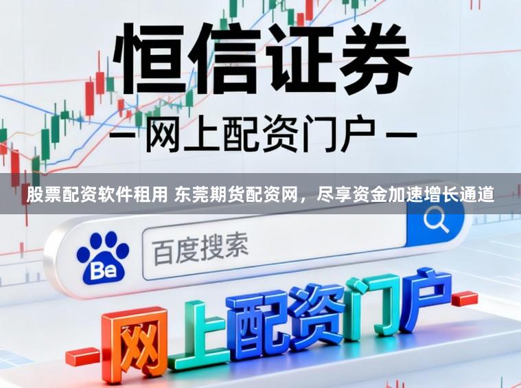 股票配资软件租用 东莞期货配资网，尽享资金加速增长通道
