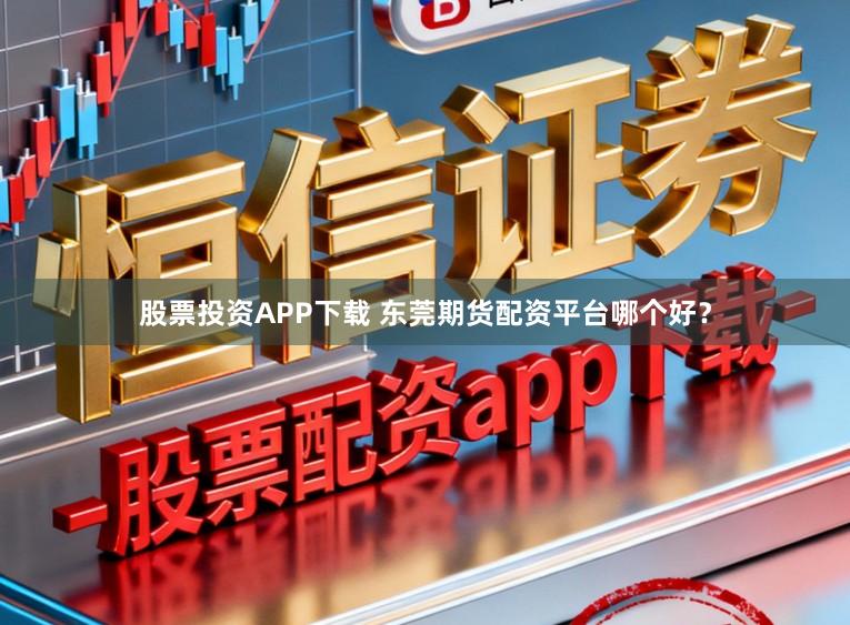 股票投资APP下载 东莞期货配资平台哪个好？