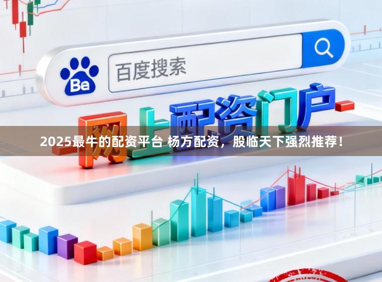 2025最牛的配资平台 杨方配资，股临天下强烈推荐！