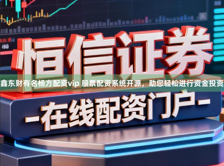 鑫东财有名杨方配资vip 股票配资系统开源，助您轻松进行资金投资