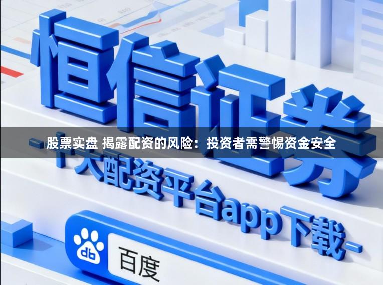 股票实盘 揭露配资的风险：投资者需警惕资金安全