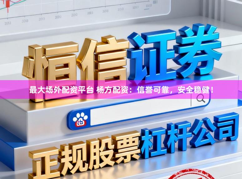最大场外配资平台 杨方配资：信誉可靠，安全稳健！